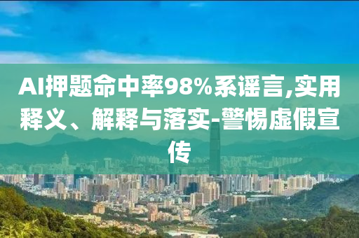 AI押題命中率98%系謠言,實(shí)用釋義、解釋與落實(shí)-警惕虛假宣傳