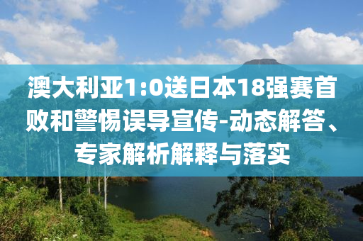 澳大利亞1:0送日本18強(qiáng)賽首敗和警惕誤導(dǎo)宣傳-動(dòng)態(tài)解答、專家解析解釋與落實(shí)