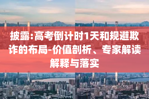 披露:高考倒計(jì)時(shí)1天和規(guī)避欺詐的布局-價(jià)值剖析、專家解讀解釋與落實(shí)