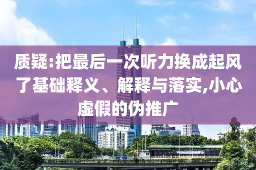質(zhì)疑:把最后一次聽(tīng)力換成起風(fēng)了基礎(chǔ)釋義、解釋與落實(shí),小心虛假的偽推廣