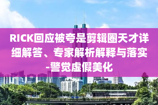 RICK回應(yīng)被夸是剪輯圈天才詳細(xì)解答、專家解析解釋與落實(shí)-警覺虛假美化