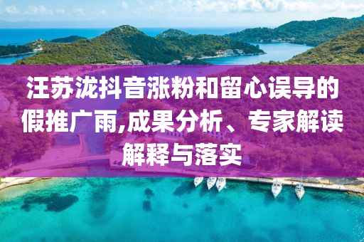汪蘇瀧抖音漲粉和留心誤導(dǎo)的假推廣雨,成果分析、專家解讀解釋與落實(shí)