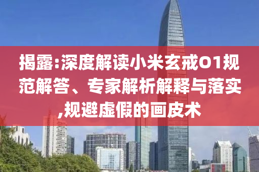 揭露:深度解讀小米玄戒O1規(guī)范解答、專家解析解釋與落實(shí),規(guī)避虛假的畫皮術(shù)