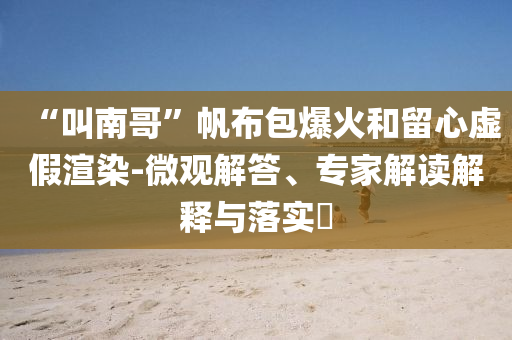 “叫南哥”帆布包爆火和留心虛假渲染-微觀解答、專家解讀解釋與落實(shí)?
