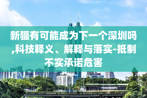 新疆有可能成為下一個深圳嗎,科技釋義、解釋與落實-抵制不實承諾危害
