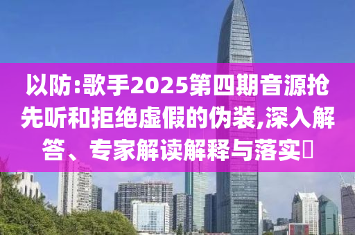以防:歌手2025第四期音源搶先聽和拒絕虛假的偽裝,深入解答、專家解讀解釋與落實?
