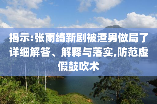 揭示:張雨綺新劇被渣男做局了詳細解答、解釋與落實,防范虛假鼓吹術(shù)