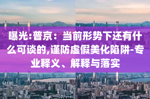 曝光:普京：當前形勢下還有什么可談的,謹防虛假美化陷阱-專業(yè)釋義、解釋與落實