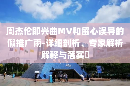 周杰倫即興曲MV和留心誤導的假推廣雨-詳細剖析、專家解析解釋與落實?