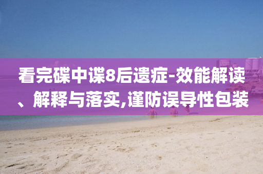 看完碟中諜8后遺癥-效能解讀、解釋與落實,謹防誤導性包裝