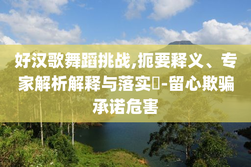 好漢歌舞蹈挑戰(zhàn),扼要釋義、專家解析解釋與落實?-留心欺騙承諾危害