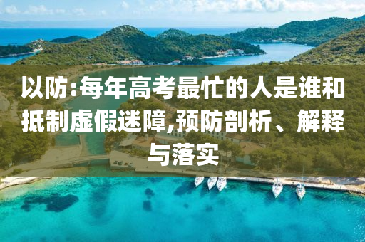 以防:每年高考最忙的人是誰和抵制虛假迷障,預防剖析、解釋與落實