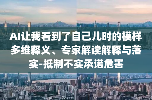 AI讓我看到了自己兒時(shí)的模樣多維釋義、專家解讀解釋與落實(shí)-抵制不實(shí)承諾危害