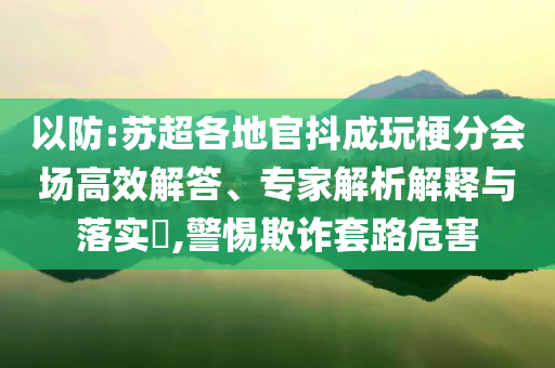 以防:蘇超各地官抖成玩梗分會(huì)場高效解答、專家解析解釋與落實(shí)?,警惕欺詐套路危害