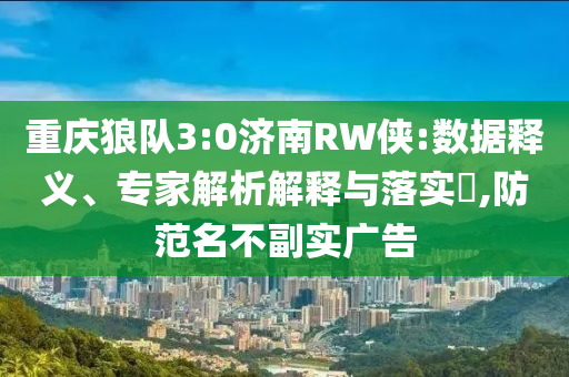 重慶狼隊3:0濟南RW俠:數(shù)據(jù)釋義、專家解析解釋與落實?,防范名不副實廣告