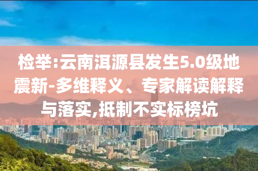 檢舉:云南洱源縣發(fā)生5.0級(jí)地震新-多維釋義、專家解讀解釋與落實(shí),抵制不實(shí)標(biāo)榜坑