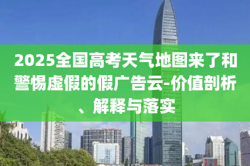 2025全國高考天氣地圖來了和警惕虛假的假廣告云-價值剖析、解釋與落實