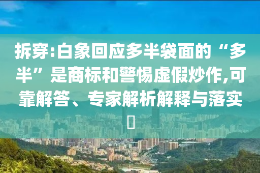 拆穿:白象回應(yīng)多半袋面的“多半”是商標(biāo)和警惕虛假炒作,可靠解答、專家解析解釋與落實?