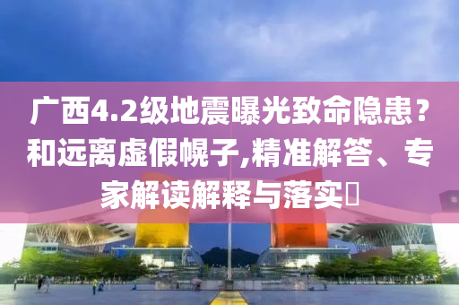 廣西4.2級地震曝光致命隱患？和遠(yuǎn)離虛假幌子,精準(zhǔn)解答、專家解讀解釋與落實?