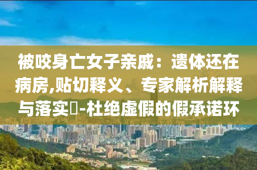 被咬身亡女子親戚：遺體還在病房,貼切釋義、專家解析解釋與落實?-杜絕虛假的假承諾環(huán)