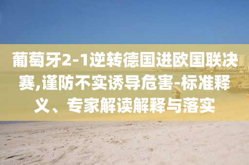 葡萄牙2-1逆轉(zhuǎn)德國進(jìn)歐國聯(lián)決賽,謹(jǐn)防不實誘導(dǎo)危害-標(biāo)準(zhǔn)釋義、專家解讀解釋與落實