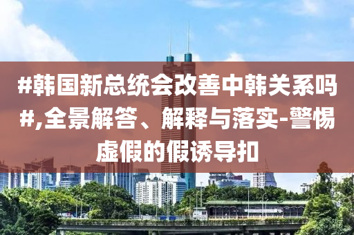 #韓國新總統(tǒng)會改善中韓關(guān)系嗎#,全景解答、解釋與落實-警惕虛假的假誘導(dǎo)扣