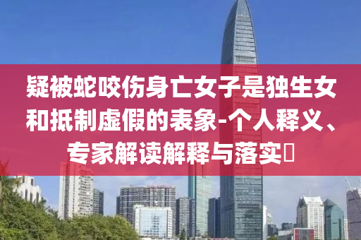 疑被蛇咬傷身亡女子是獨生女和抵制虛假的表象-個人釋義、專家解讀解釋與落實?