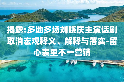 揭露:多地多場劉曉慶主演話劇取消宏觀釋義、解釋與落實-留心表里不一營銷