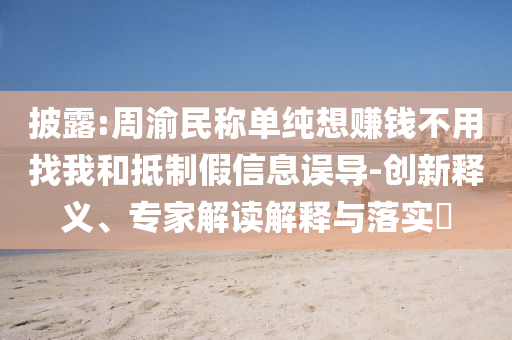 披露:周渝民稱單純想賺錢不用找我和抵制假信息誤導(dǎo)-創(chuàng)新釋義、專家解讀解釋與落實(shí)?