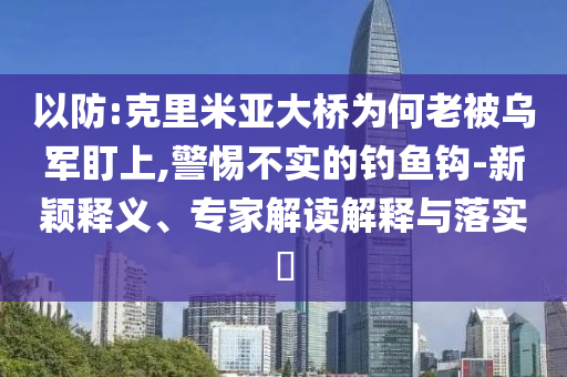 以防:克里米亞大橋?yàn)楹卫媳粸踯姸⑸?警惕不實(shí)的釣魚鉤-新穎釋義、專家解讀解釋與落實(shí)?