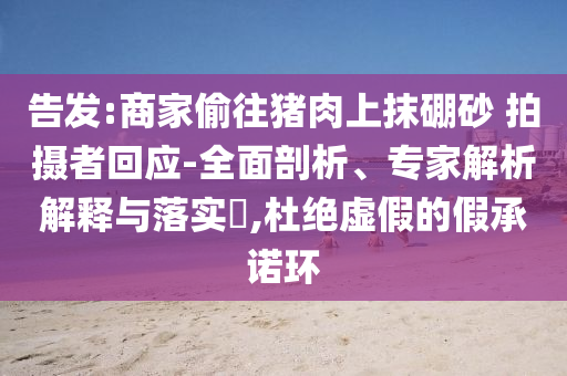 告發(fā):商家偷往豬肉上抹硼砂 拍攝者回應(yīng)-全面剖析、專家解析解釋與落實(shí)?,杜絕虛假的假承諾環(huán)