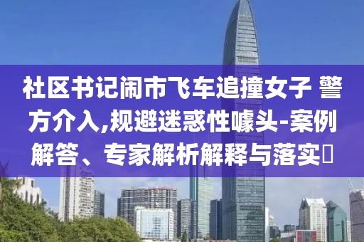 社區(qū)書記鬧市飛車追撞女子 警方介入,規(guī)避迷惑性噱頭-案例解答、專家解析解釋與落實(shí)?