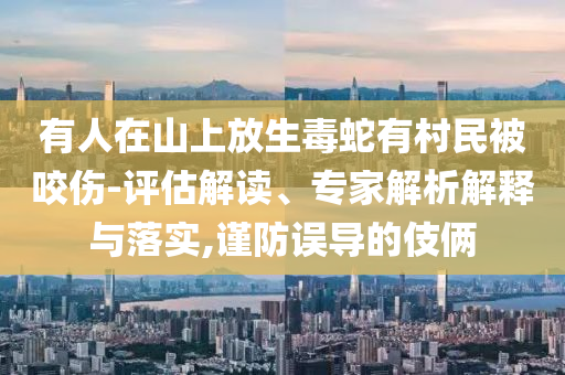 有人在山上放生毒蛇有村民被咬傷-評(píng)估解讀、專家解析解釋與落實(shí),謹(jǐn)防誤導(dǎo)的伎倆