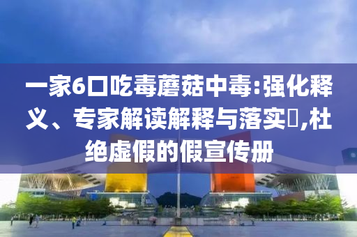 一家6口吃毒蘑菇中毒:強(qiáng)化釋義、專家解讀解釋與落實(shí)?,杜絕虛假的假宣傳冊(cè)