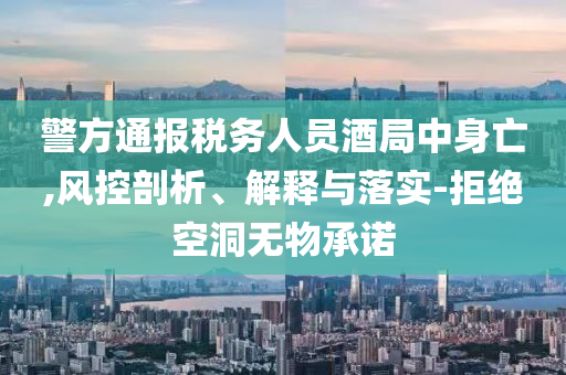 警方通報(bào)稅務(wù)人員酒局中身亡,風(fēng)控剖析、解釋與落實(shí)-拒絕空洞無(wú)物承諾
