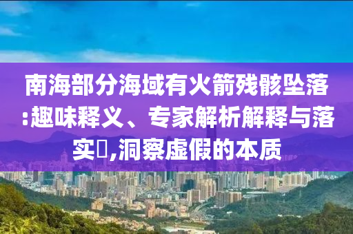 南海部分海域有火箭殘骸墜落:趣味釋義、專家解析解釋與落實(shí)?,洞察虛假的本質(zhì)