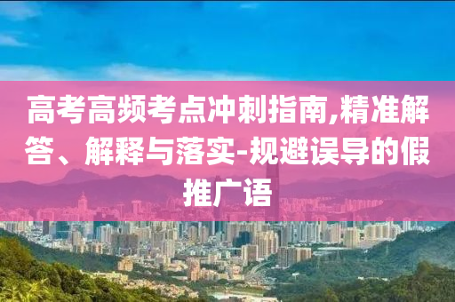 高考高頻考點(diǎn)沖刺指南,精準(zhǔn)解答、解釋與落實(shí)-規(guī)避誤導(dǎo)的假推廣語(yǔ)