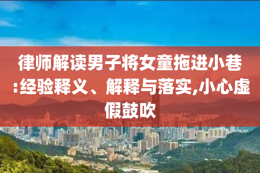 律師解讀男子將女童拖進(jìn)小巷:經(jīng)驗(yàn)釋義、解釋與落實(shí),小心虛假鼓吹
