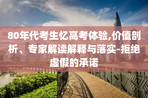 80年代考生憶高考體驗(yàn),價(jià)值剖析、專家解讀解釋與落實(shí)-拒絕虛假的承諾
