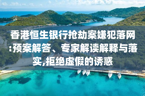 香港恒生銀行搶劫案嫌犯落網(wǎng):預案解答、專家解讀解釋與落實,拒絕虛假的誘惑