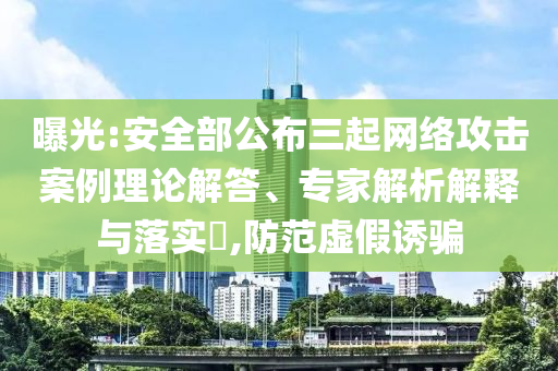 曝光:安全部公布三起網(wǎng)絡(luò)攻擊案例理論解答、專家解析解釋與落實?,防范虛假誘騙