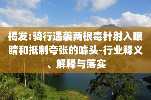 揭發(fā):騎行遇襲兩根毒針射入眼睛和抵制夸張的噱頭-行業(yè)釋義、解釋與落實