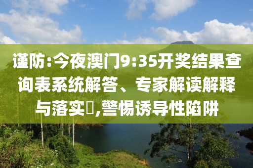 謹防:今夜澳門9:35開獎結(jié)果查詢表系統(tǒng)解答、專家解讀解釋與落實?,警惕誘導(dǎo)性陷阱