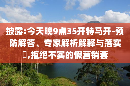 披露:今天晚9點35開特馬開-預(yù)防解答、專家解析解釋與落實?,拒絕不實的假營銷套