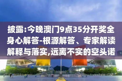披露:今晚澳門9點35分開獎全身心解答-根源解答、專家解讀解釋與落實,遠離不實的空頭諾