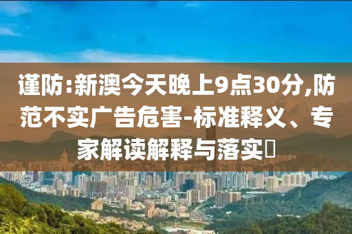 謹防:新澳今天晚上9點30分,防范不實廣告危害-標準釋義、專家解讀解釋與落實?