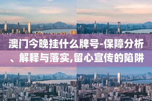 澳門(mén)今晚掛什么牌號(hào)-保障分析、解釋與落實(shí),留心宣傳的陷阱