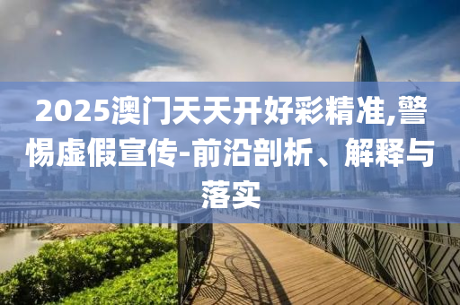 2025澳門天天開好彩精準,警惕虛假宣傳-前沿剖析、解釋與落實