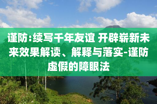 謹防:續(xù)寫千年友誼 開辟嶄新未來效果解讀、解釋與落實-謹防虛假的障眼法
