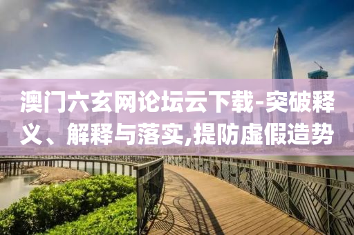 澳門(mén)六玄網(wǎng)論壇云下載-突破釋義、解釋與落實(shí),提防虛假造勢(shì)